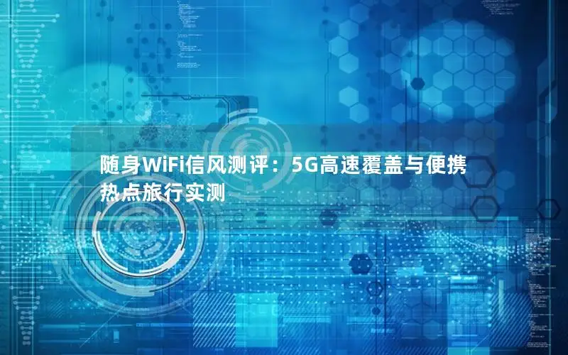 随身WiFi信风测评：5G高速覆盖与便携热点旅行实测