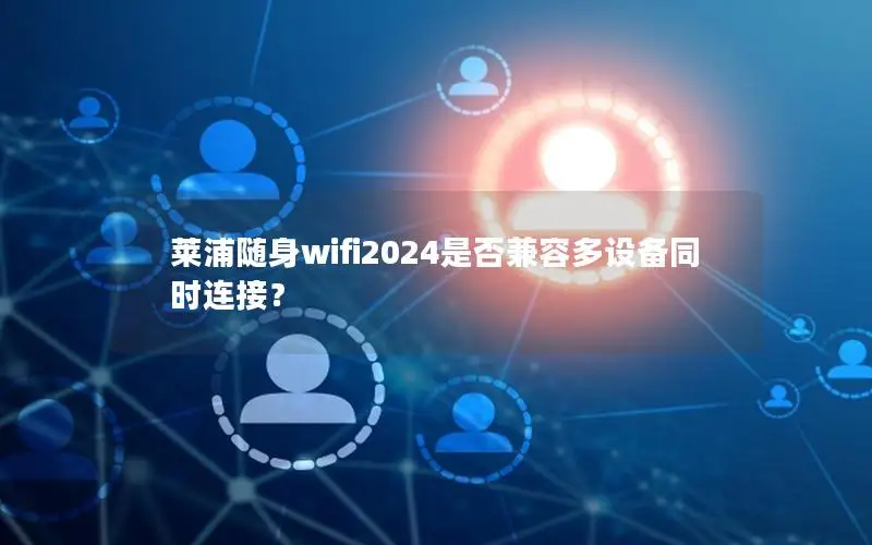 莱浦随身wifi2024是否兼容多设备同时连接？