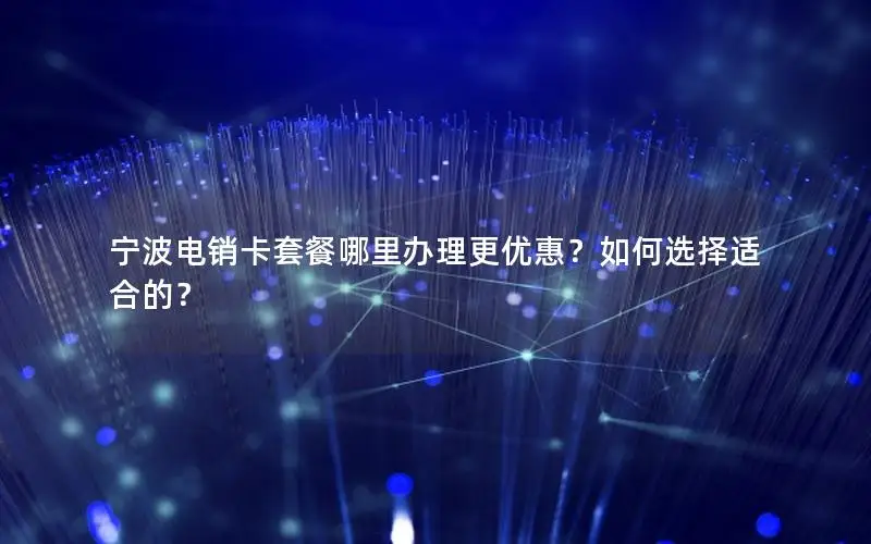 宁波电销卡套餐哪里办理更优惠？如何选择适合的？