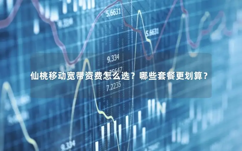 仙桃移动宽带资费怎么选？哪些套餐更划算？
