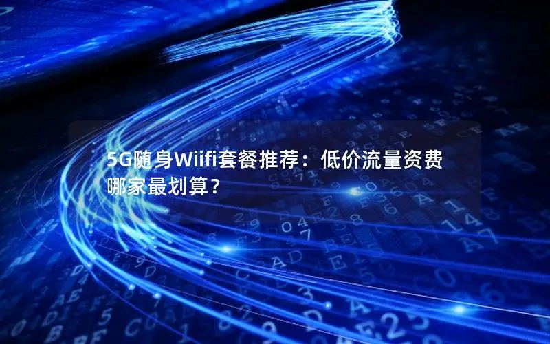 5G随身Wiifi套餐推荐：低价流量资费哪家最划算？