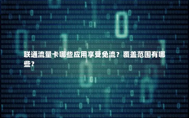 联通流量卡哪些应用享受免流？覆盖范围有哪些？