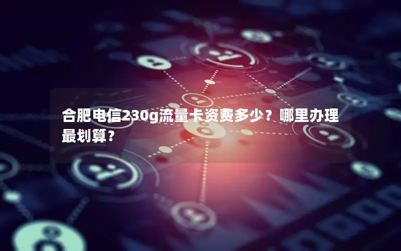 合肥电信230g流量卡资费多少？哪里办理最划算？
