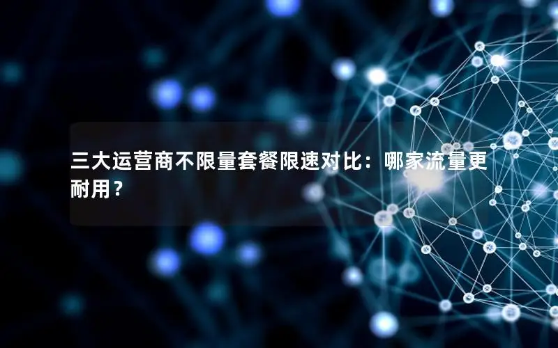 三大运营商不限量套餐限速对比：哪家流量更耐用？