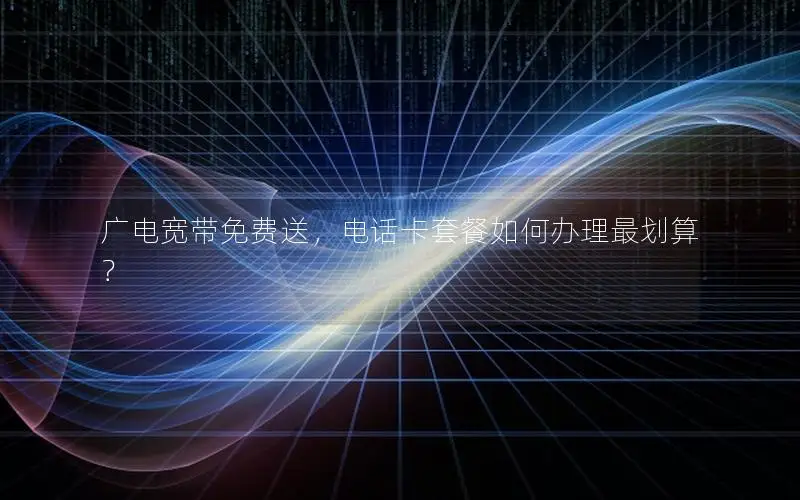 广电宽带免费送，电话卡套餐如何办理最划算？