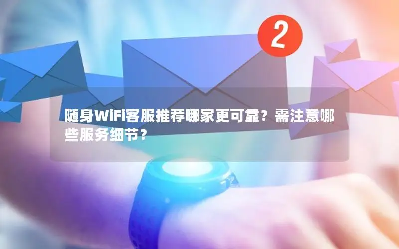 随身WiFi客服推荐哪家更可靠？需注意哪些服务细节？