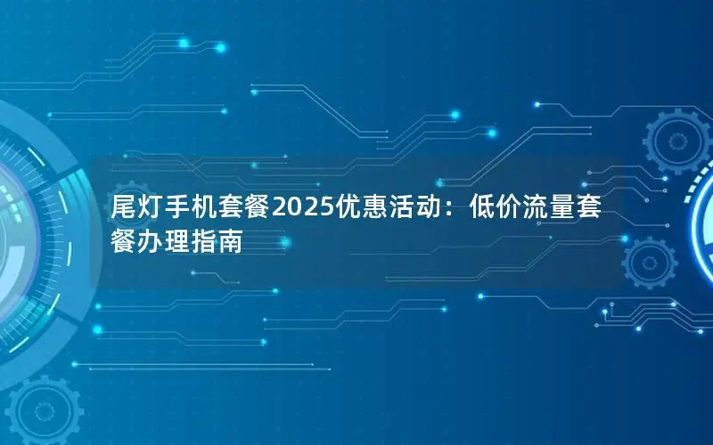 尾灯手机套餐2025优惠活动：低价流量套餐办理指南