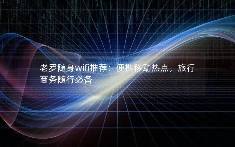 老罗随身wifi推荐：便携移动热点，旅行商务随行必备