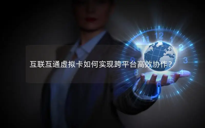 互联互通虚拟卡如何实现跨平台高效协作？