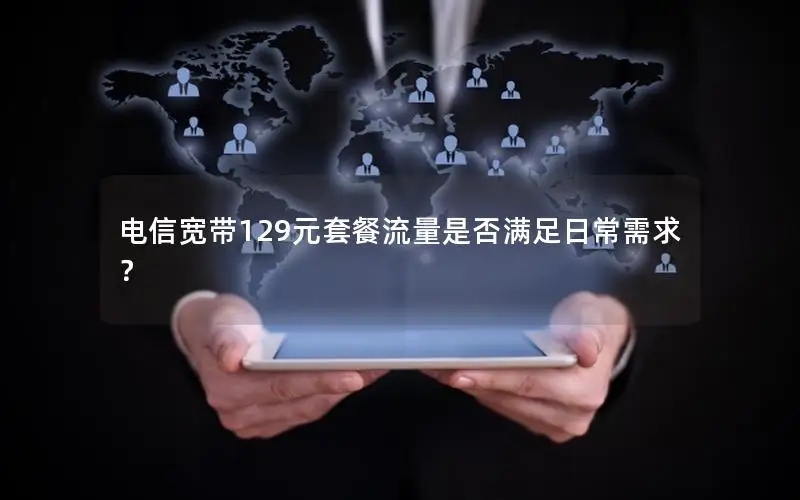 电信宽带129元套餐流量是否满足日常需求？