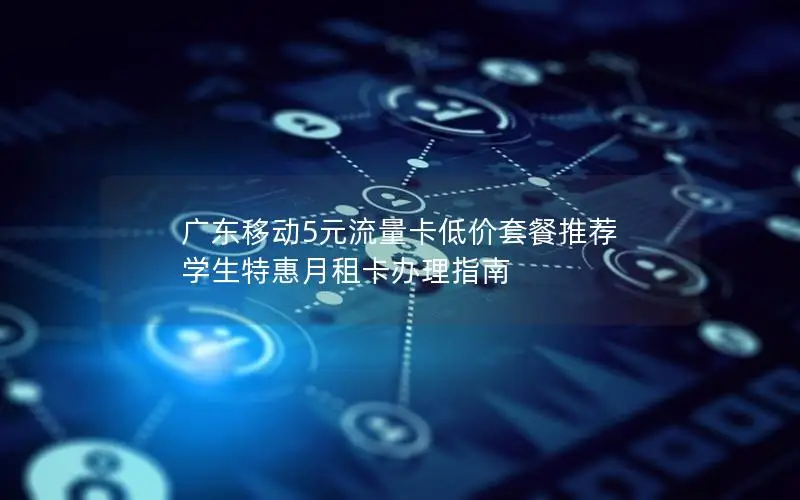 广东移动5元流量卡低价套餐推荐 学生特惠月租卡办理指南