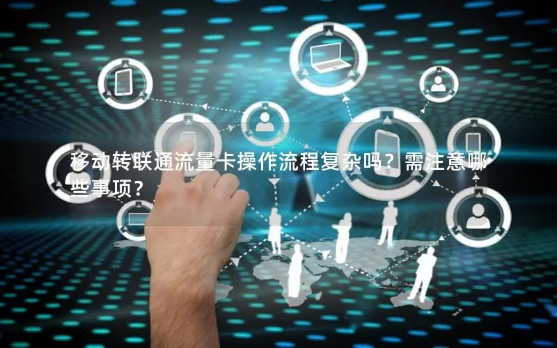 移动转联通流量卡操作流程复杂吗？需注意哪些事项？
