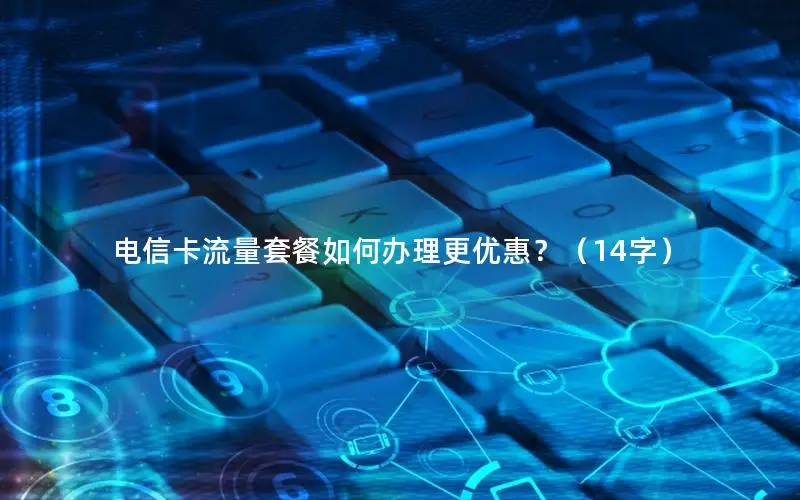 电信卡流量套餐如何办理更优惠？（14字）