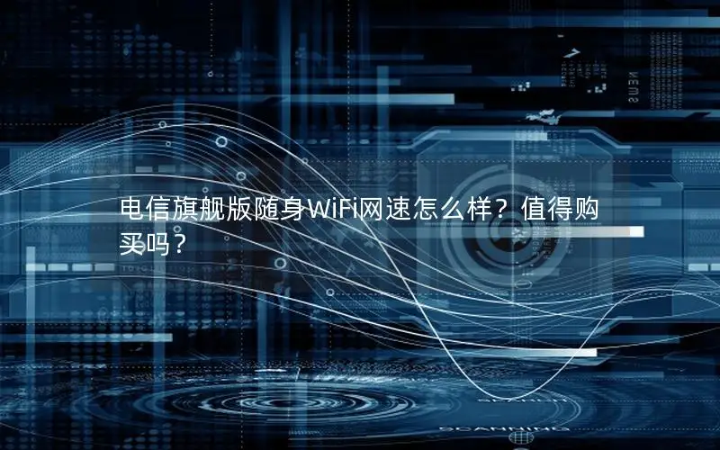 电信旗舰版随身WiFi网速怎么样？值得购买吗？