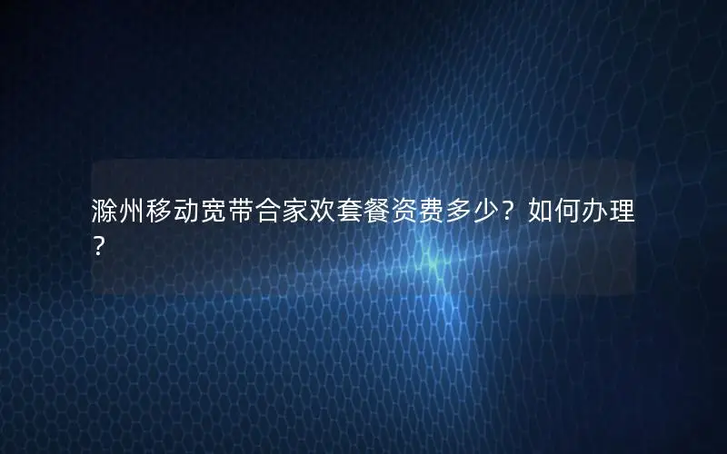 滁州移动宽带合家欢套餐资费多少？如何办理？