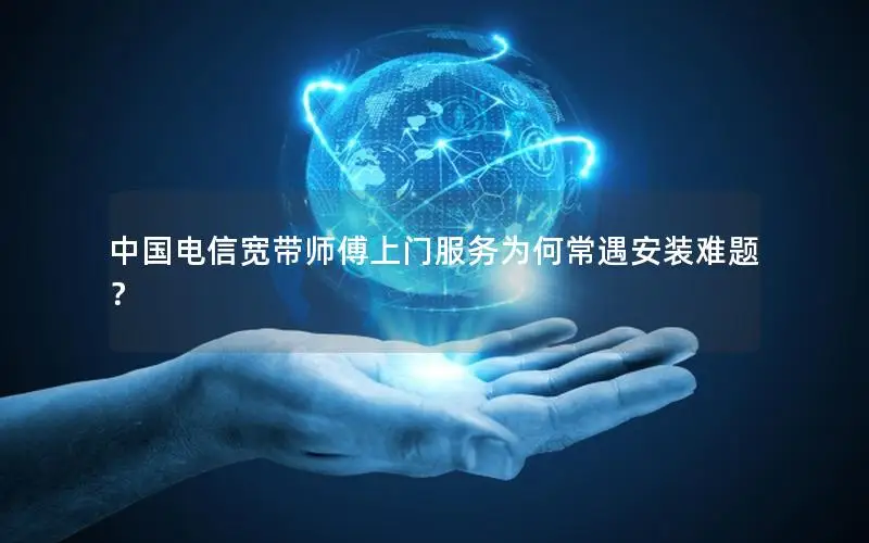 中国电信宽带师傅上门服务为何常遇安装难题？
