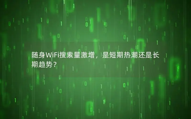 随身WiFi搜索量激增，是短期热潮还是长期趋势？