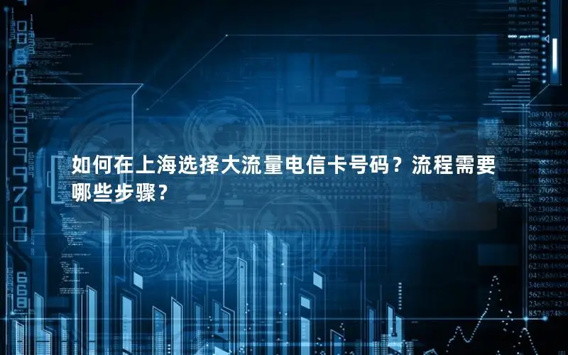 如何在上海选择大流量电信卡号码？流程需要哪些步骤？