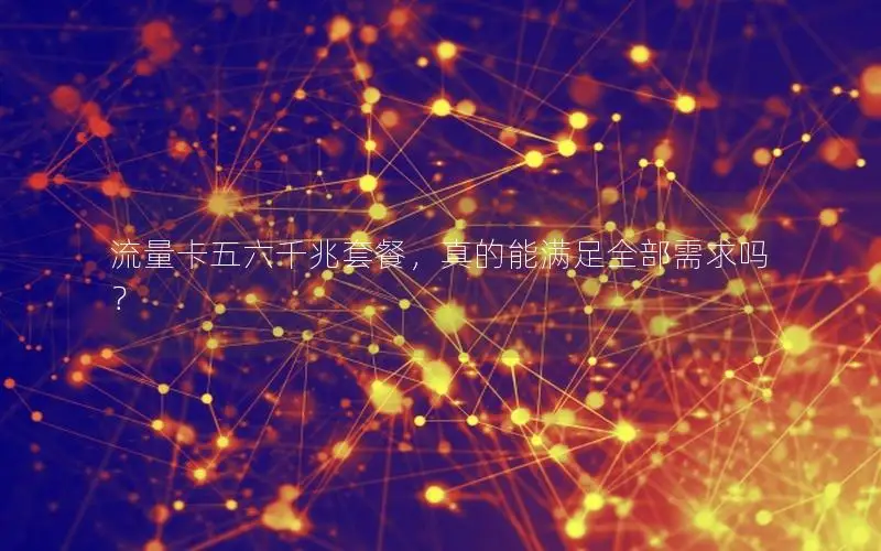 流量卡五六千兆套餐，真的能满足全部需求吗？