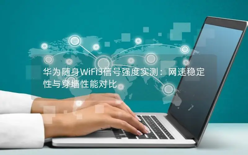 华为随身WiFi3信号强度实测：网速稳定性与穿墙性能对比