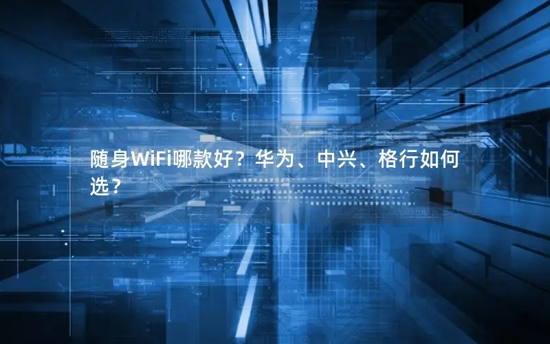 随身WiFi哪款好？华为、中兴、格行如何选？