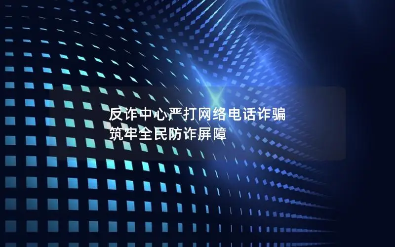 反诈中心严打网络电话诈骗 筑牢全民防诈屏障