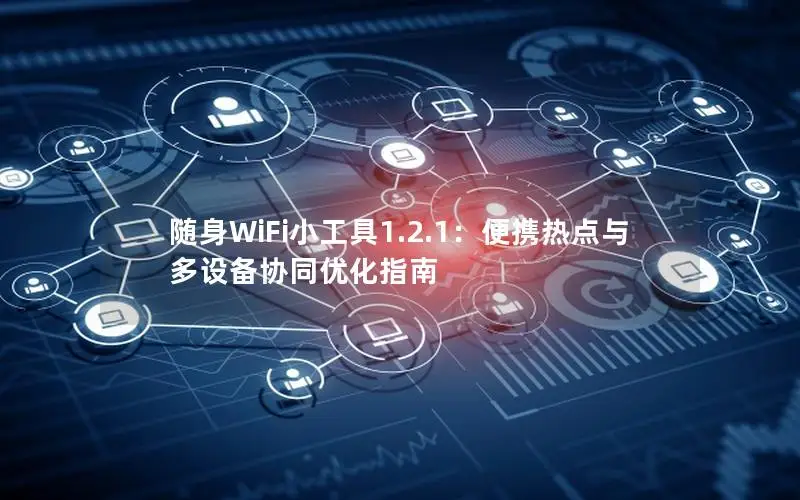 随身WiFi小工具1.2.1：便携热点与多设备协同优化指南