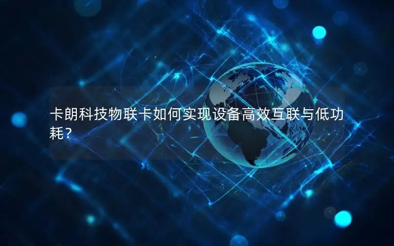 卡朗科技物联卡如何实现设备高效互联与低功耗？
