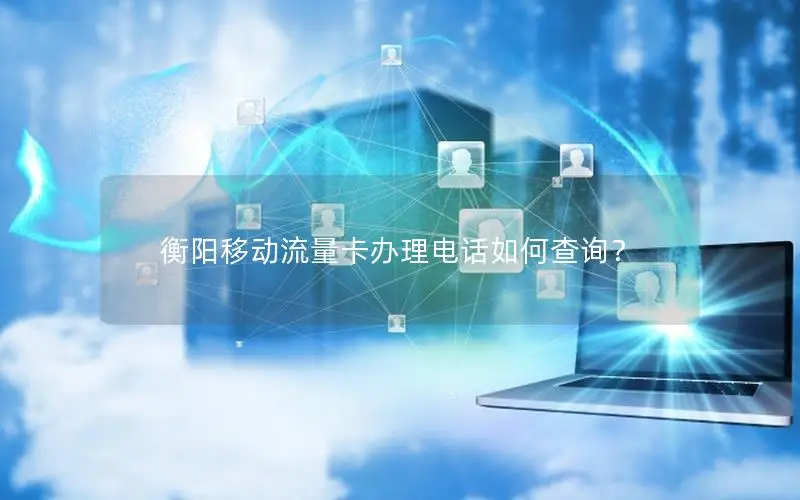 衡阳移动流量卡办理电话如何查询？