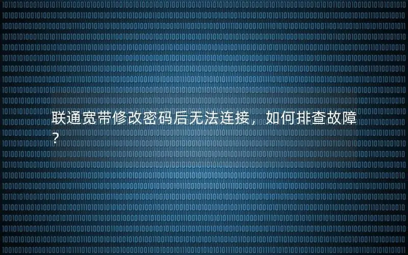 联通宽带修改密码后无法连接，如何排查故障？