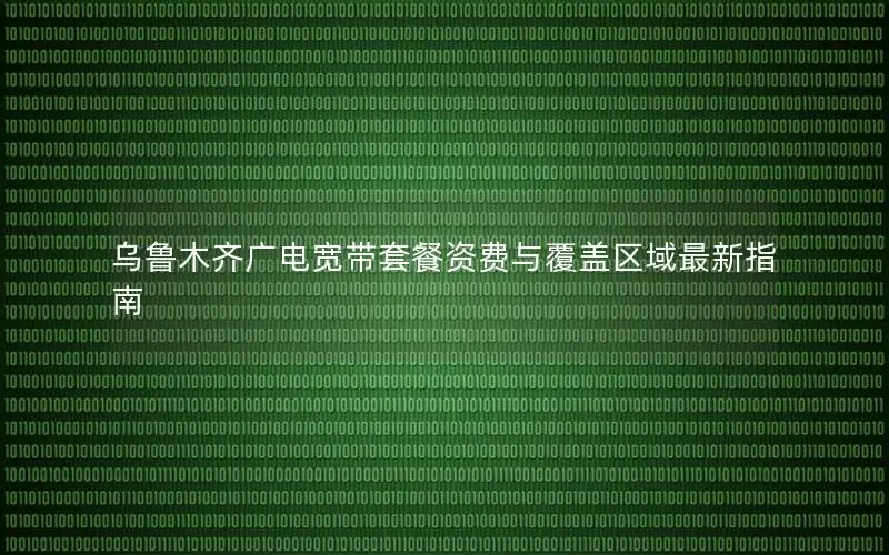 乌鲁木齐广电宽带套餐资费与覆盖区域最新指南