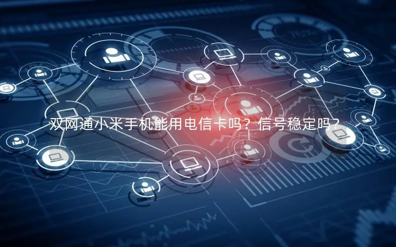 双网通小米手机能用电信卡吗？信号稳定吗？