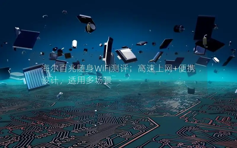 海尔百兆随身WiFi测评：高速上网+便携设计，适用多场景
