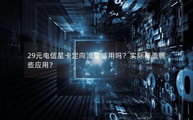 29元电信星卡定向流量够用吗？实际覆盖哪些应用？