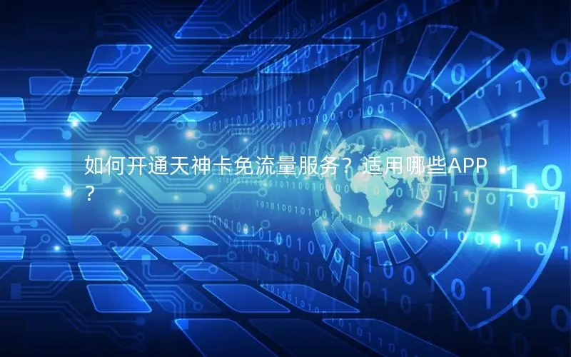 如何开通天神卡免流量服务？适用哪些APP？