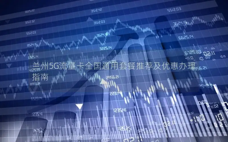 兰州5G流量卡全国通用套餐推荐及优惠办理指南