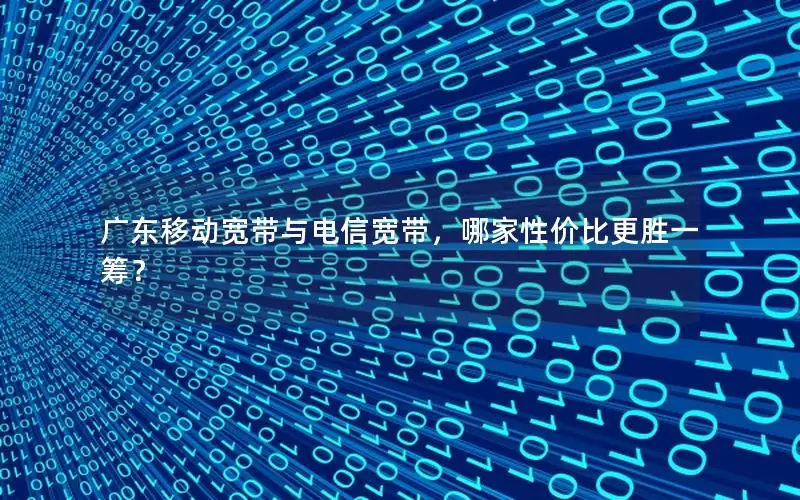 广东移动宽带与电信宽带，哪家性价比更胜一筹？