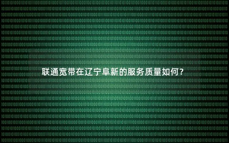 联通宽带在辽宁阜新的服务质量如何？
