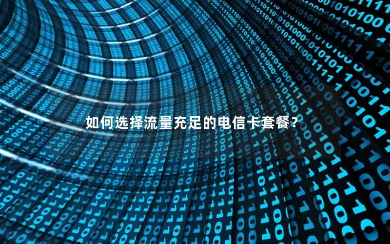 如何选择流量充足的电信卡套餐？