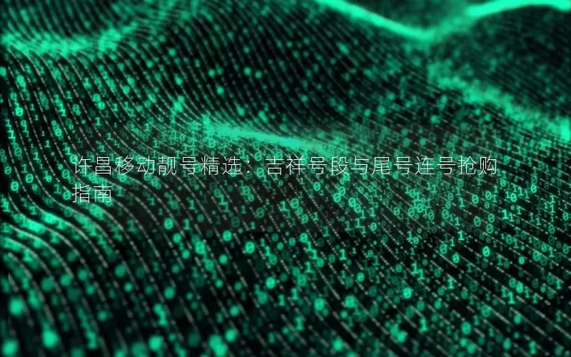 许昌移动靓号精选：吉祥号段与尾号连号抢购指南