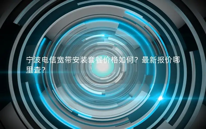 宁波电信宽带安装套餐价格如何？最新报价哪里查？