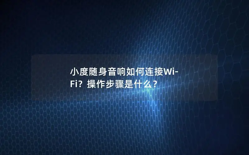 小度随身音响如何连接Wi-Fi？操作步骤是什么？