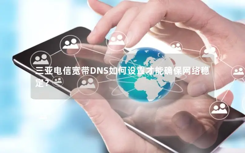 三亚电信宽带DNS如何设置才能确保网络稳定？