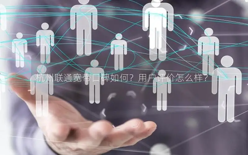 杭州联通宽带口碑如何？用户评价怎么样？