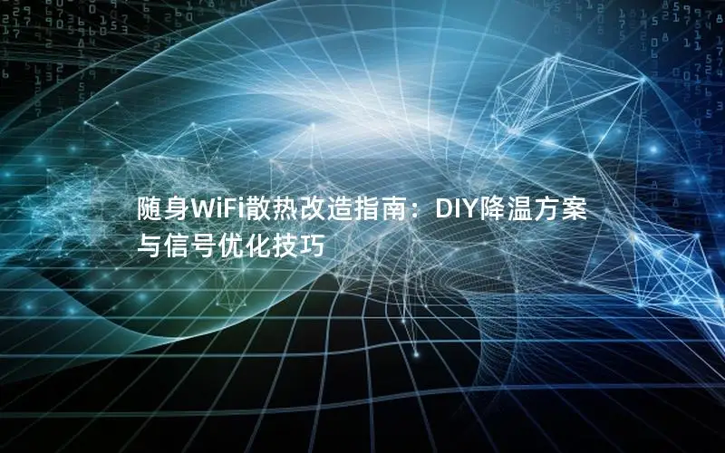 随身WiFi散热改造指南：DIY降温方案与信号优化技巧