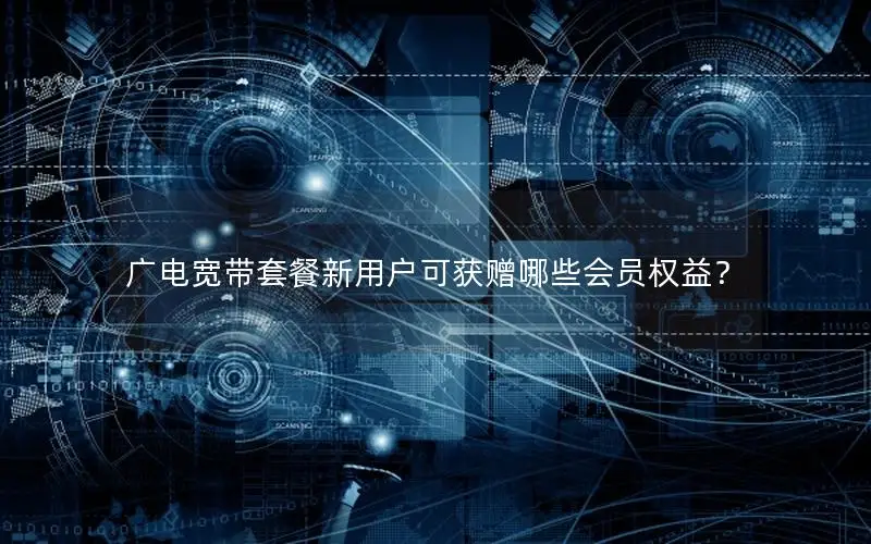 广电宽带套餐新用户可获赠哪些会员权益？