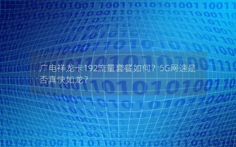 广电祥龙卡192流量套餐如何？5G网速是否真快如龙？