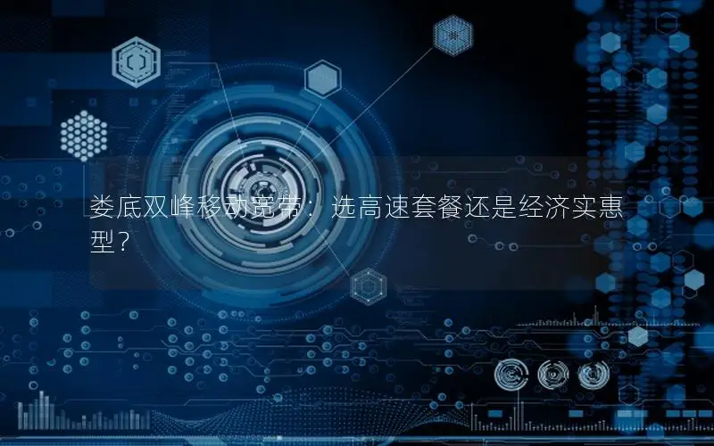 娄底双峰移动宽带：选高速套餐还是经济实惠型？