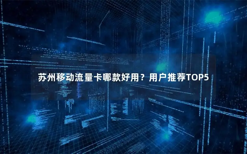 苏州移动流量卡哪款好用？用户推荐TOP5