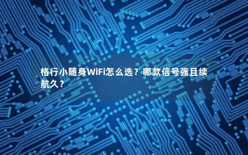 格行小随身WiFi怎么选？哪款信号强且续航久？